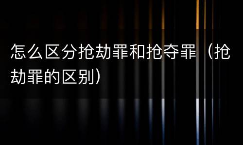 怎么区分抢劫罪和抢夺罪（抢劫罪的区别）
