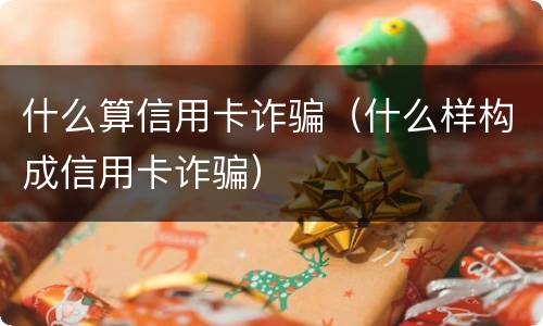 什么算信用卡诈骗（什么样构成信用卡诈骗）