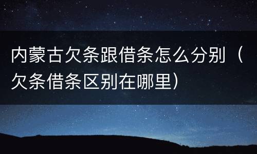 内蒙古欠条跟借条怎么分别（欠条借条区别在哪里）