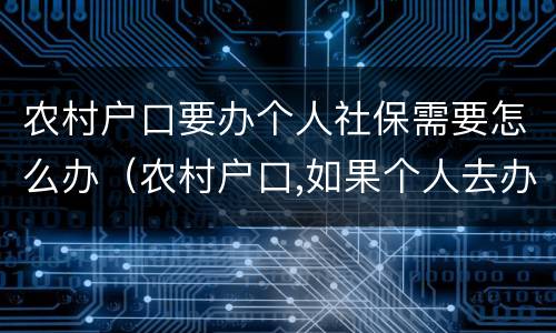 农村户口要办个人社保需要怎么办（农村户口,如果个人去办社保卡,怎么办理）