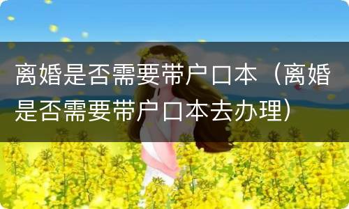 离婚是否需要带户口本（离婚是否需要带户口本去办理）