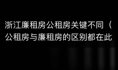 浙江廉租房公租房关键不同（公租房与廉租房的区别都在此,别再搞错了!）
