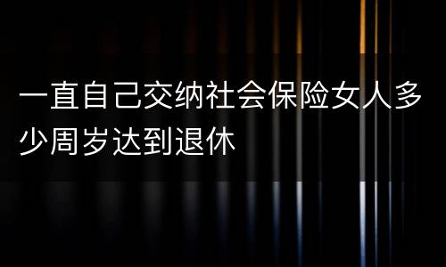 一直自己交纳社会保险女人多少周岁达到退休