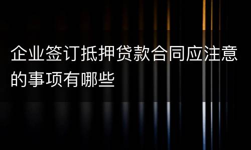 企业签订抵押贷款合同应注意的事项有哪些