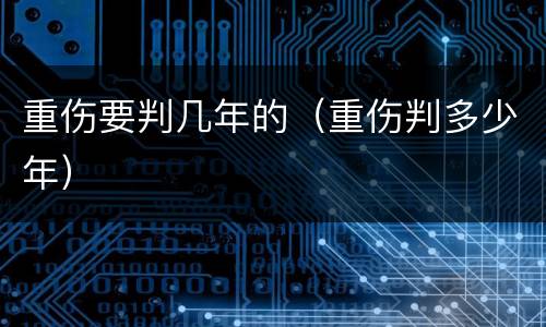 重伤要判几年的（重伤判多少年）