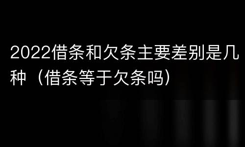 2022借条和欠条主要差别是几种（借条等于欠条吗）