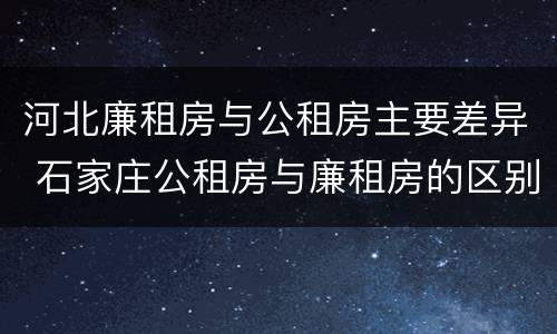 河北廉租房与公租房主要差异 石家庄公租房与廉租房的区别