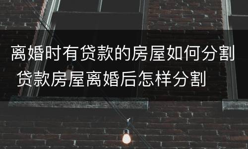 离婚时有贷款的房屋如何分割 贷款房屋离婚后怎样分割