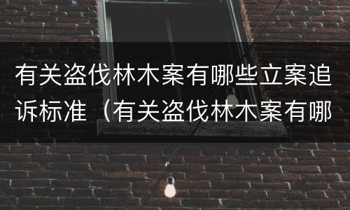 有关盗伐林木案有哪些立案追诉标准（有关盗伐林木案有哪些立案追诉标准呢）
