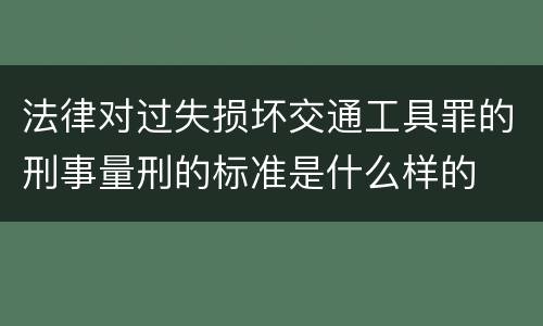 法律对过失损坏交通工具罪的刑事量刑的标准是什么样的