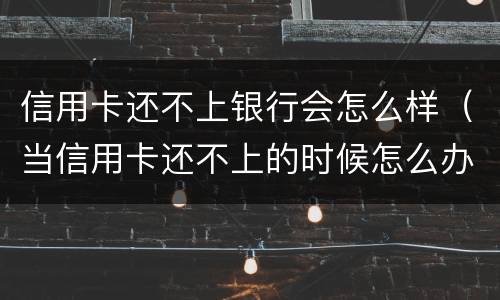 信用卡还不上银行会怎么样（当信用卡还不上的时候怎么办）