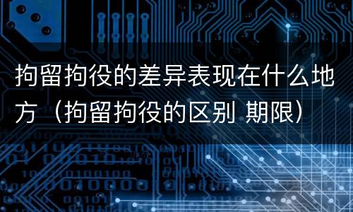 拘留拘役的差异表现在什么地方（拘留拘役的区别 期限）
