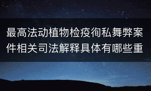 最高法动植物检疫徇私舞弊案件相关司法解释具体有哪些重要内容