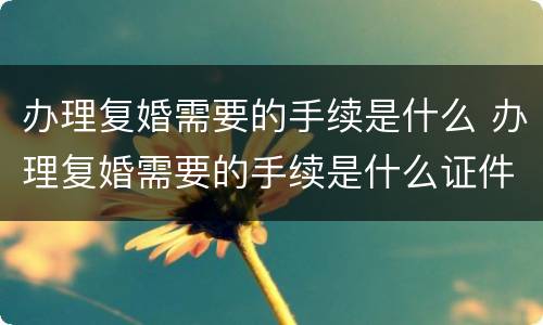 办理复婚需要的手续是什么 办理复婚需要的手续是什么证件