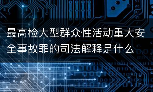 最高检大型群众性活动重大安全事故罪的司法解释是什么