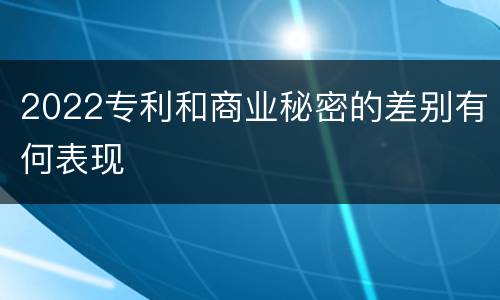 2022专利和商业秘密的差别有何表现