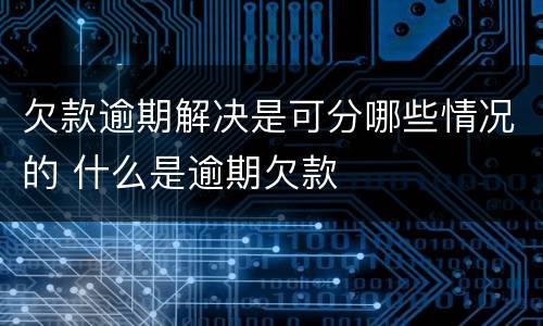 欠款逾期解决是可分哪些情况的 什么是逾期欠款