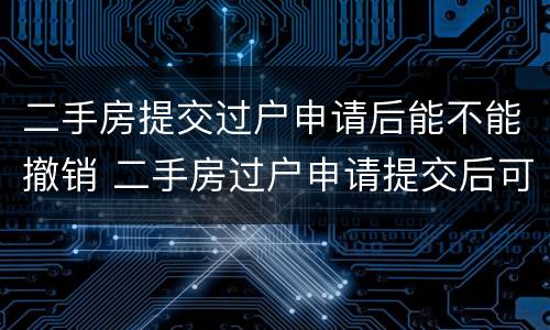 二手房提交过户申请后能不能撤销 二手房过户申请提交后可以撤销吗?