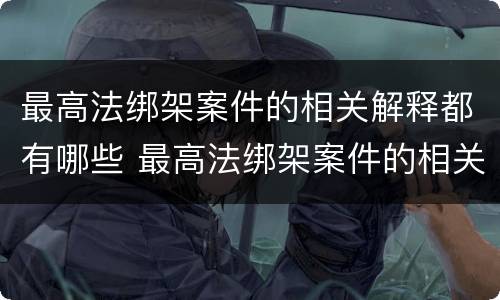 最高法绑架案件的相关解释都有哪些 最高法绑架案件的相关解释都有哪些内容