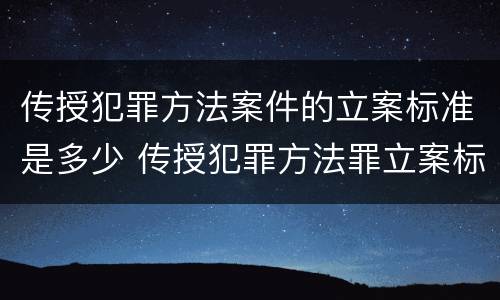 传授犯罪方法案件的立案标准是多少 传授犯罪方法罪立案标准