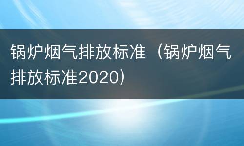 锅炉烟气排放标准（锅炉烟气排放标准2020）