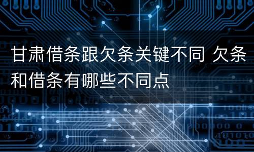 甘肃借条跟欠条关键不同 欠条和借条有哪些不同点