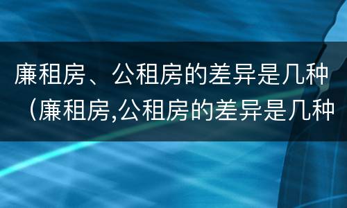 廉租房、公租房的差异是几种（廉租房,公租房的差异是几种类型）