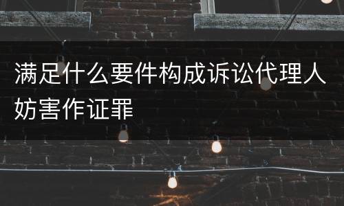 满足什么要件构成诉讼代理人妨害作证罪