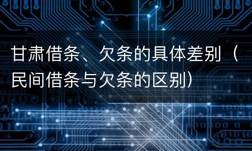 甘肃借条、欠条的具体差别（民间借条与欠条的区别）