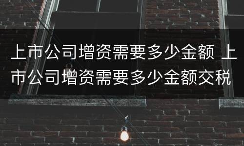 上市公司增资需要多少金额 上市公司增资需要多少金额交税