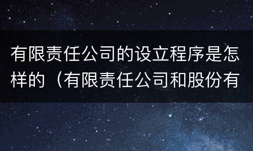 有限责任公司的设立程序是怎样的（有限责任公司和股份有限公司的设立程序）