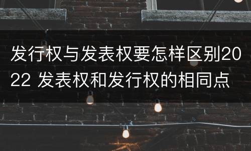 发行权与发表权要怎样区别2022 发表权和发行权的相同点