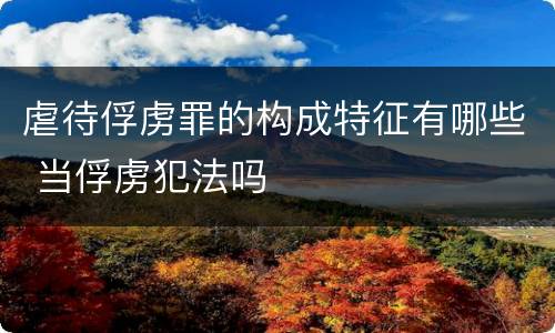 虐待俘虏罪的构成特征有哪些 当俘虏犯法吗