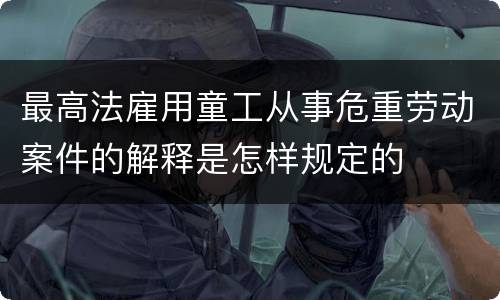 最高法雇用童工从事危重劳动案件的解释是怎样规定的