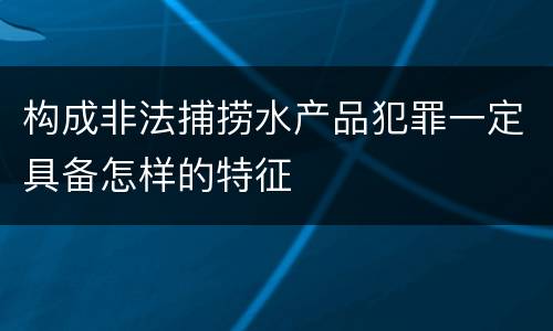 构成非法捕捞水产品犯罪一定具备怎样的特征