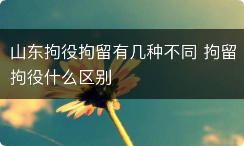 山东拘役拘留有几种不同 拘留拘役什么区别