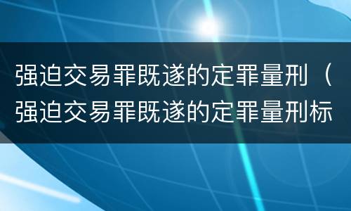 强迫交易罪既遂的定罪量刑（强迫交易罪既遂的定罪量刑标准）