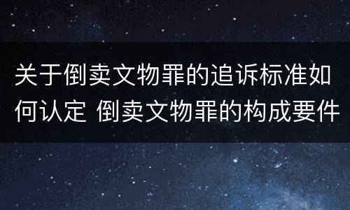 关于倒卖文物罪的追诉标准如何认定 倒卖文物罪的构成要件