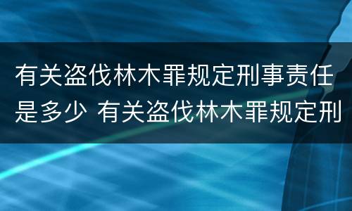 有关盗伐林木罪规定刑事责任是多少 有关盗伐林木罪规定刑事责任是多少岁以上