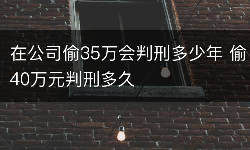 在公司偷35万会判刑多少年 偷40万元判刑多久