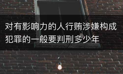 对有影响力的人行贿涉嫌构成犯罪的一般要判刑多少年