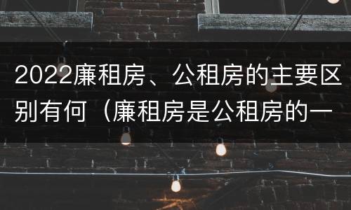 2022廉租房、公租房的主要区别有何（廉租房是公租房的一种吗?）