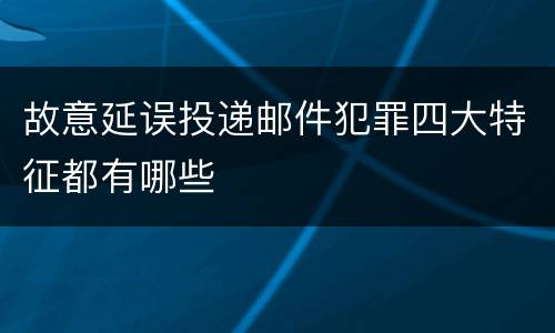 故意延误投递邮件犯罪四大特征都有哪些