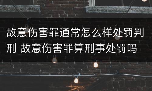 故意伤害罪通常怎么样处罚判刑 故意伤害罪算刑事处罚吗