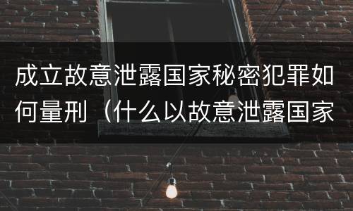 成立故意泄露国家秘密犯罪如何量刑（什么以故意泄露国家秘密罪立案）
