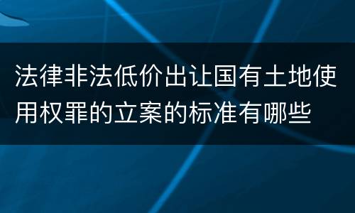 法律非法低价出让国有土地使用权罪的立案的标准有哪些