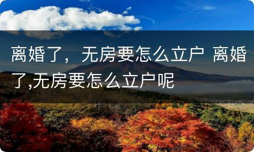 离婚了，无房要怎么立户 离婚了,无房要怎么立户呢