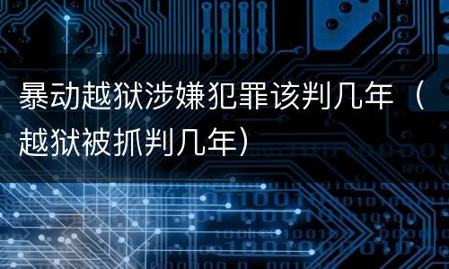 暴动越狱涉嫌犯罪该判几年（越狱被抓判几年）