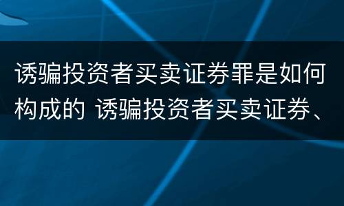 诱骗投资者买卖证券罪是如何构成的 诱骗投资者买卖证券、期货合约罪属于
