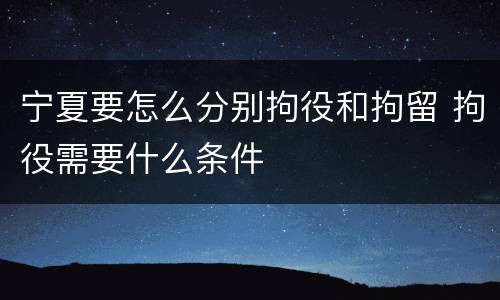 宁夏要怎么分别拘役和拘留 拘役需要什么条件